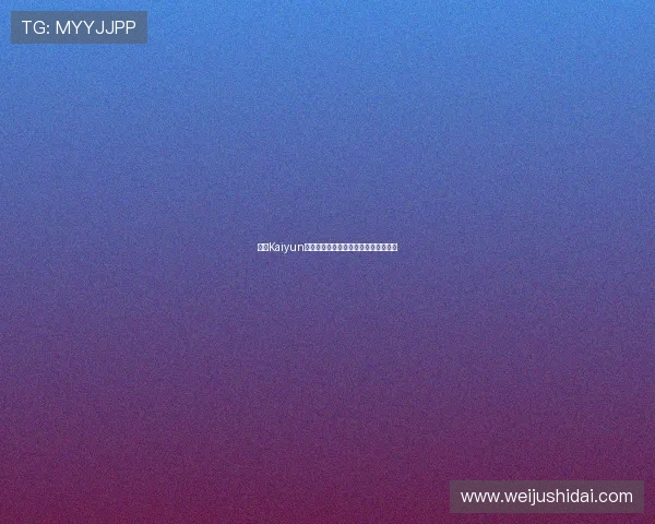 开云Kaiyun中国官网最新新闻资讯与行业动态报道